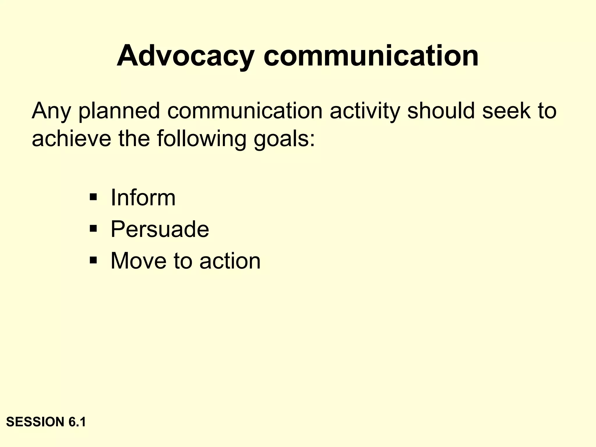 Advocacy communication Inform Persuade Move to action Any planned communication activity should seek to achieve the following goals: SESSION 6.1 