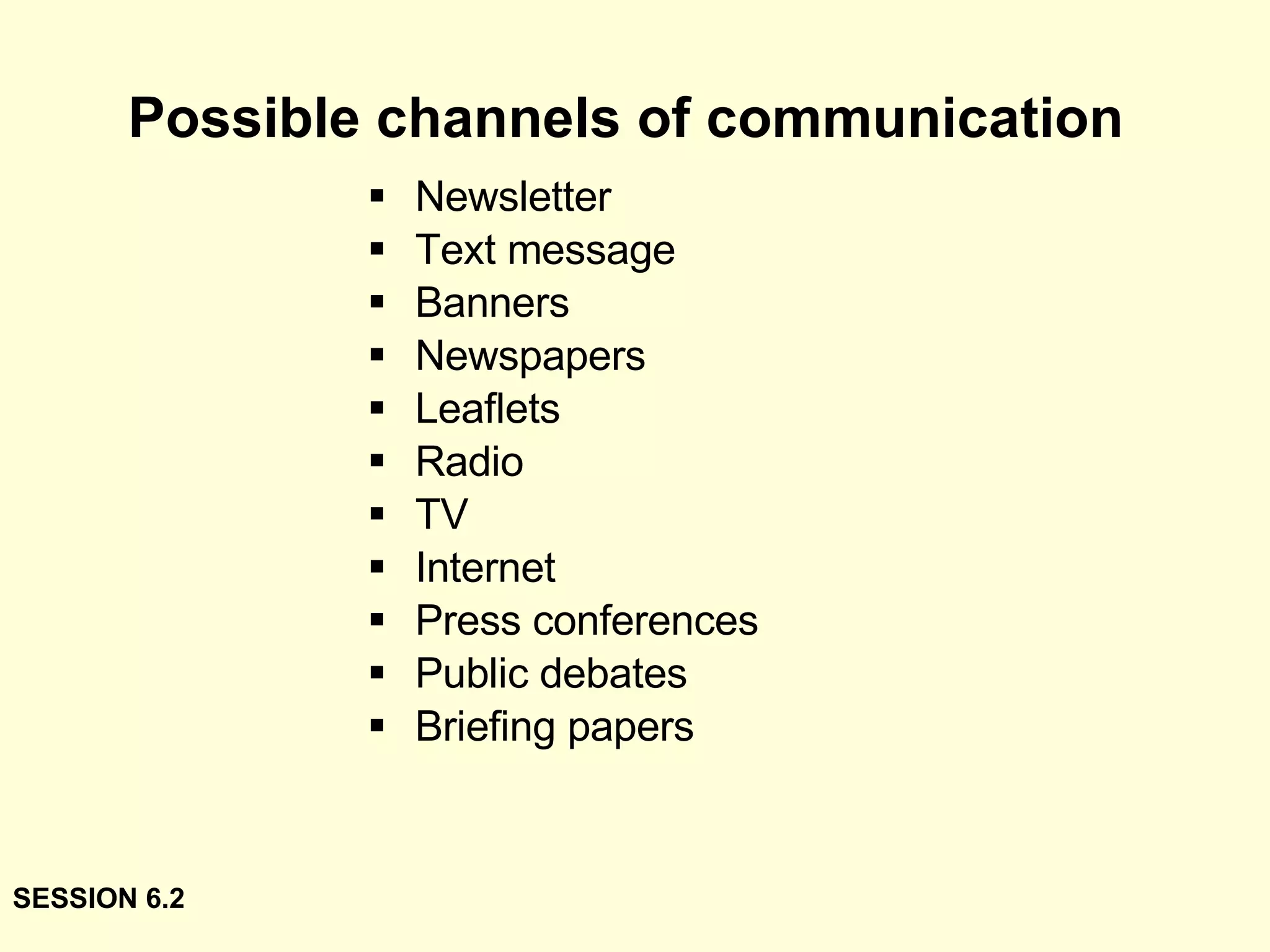 Possible channels of communication Newsletter Text message Banners Newspapers Leaflets Radio TV Internet Press conferences Public debates Briefing papers SESSION 6.2 