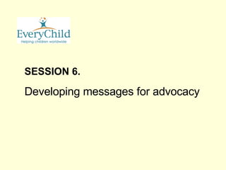 SESSION 6. Developing messages for advocacy 