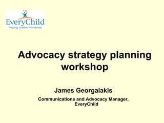 Advocacy strategy planning workshop James Georgalakis Communications and Advocacy Manager, EveryChild 