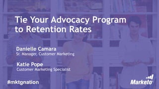 Tie Your Advocacy Program
to Retention Rates
Danielle Camara
Sr. Manager, Customer Marketing
Katie Pope
Customer Marketing Specialist
#mktgnation
 