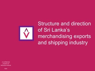 Structure and direction
of Sri Lanka’s
merchandising exports
and shipping industry
A confidential
property of
Advocata Institute
Date
 
