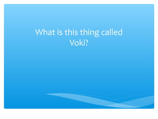 What is this thing called
         Voki?
 