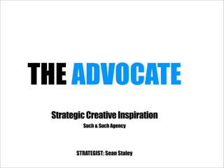 THE ADVOCATE
 Strategic Creative Inspiration
          Such & Such Agency




        STRATEGIST: Sean Staley