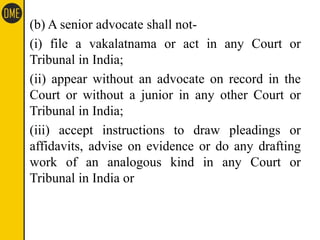 (b) A senior advocate shall not-
(i) file a vakalatnama or act in any Court or
Tribunal in India;
(ii) appear without an a...