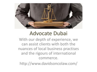 Advocate Dubai
With our depth of experience, we
can assist clients with both the
nuances of local business practises
and the rigours of international
commerce.
http://www.davidsoncolaw.com/
 