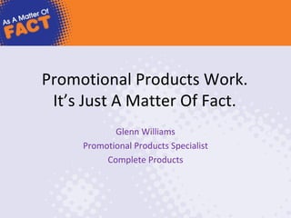 Promotional Products Work.
 It’s Just A Matter Of Fact.
            Glenn Williams
     Promotional Products Specialist
          Complete Products
 