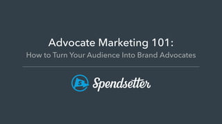 Advocate Marketing 101:
How to Turn Your Audience Into Brand Advocates
 