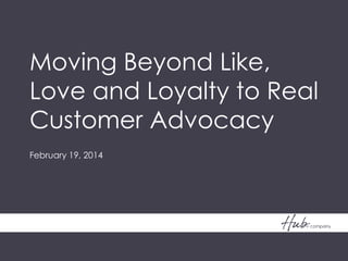 Moving Beyond Like,
Love and Loyalty to Real
Customer Advocacy
February 19, 2014
 