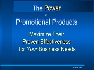 The  Power of   Promotional Products Maximize Their  Proven Effectiveness   for  Your  Business Needs The  Power of   Promotional Products © PPAI 2007  