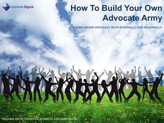 How To Build Your Own
                                                    Advocate Army
                                             CREATING BRAND ADVOCACY BOTH INTERNALLY AND EXTERNALLY




MICHAEL BRITO, SVP SOCIAL BUSINESS, EDELMAN DIGITAL
 