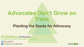 Advocates Don’t Grow on
Trees
Planting the Seeds for Advocacy
Eli Gladstone,
Sr. Manager, Category Development & Education
@eli_gladstone
ca.linkedin.com/in/eligladstone
 
