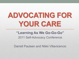 Advocating for Your Care “Learning As We Go-Go-Go” 2011 Self-Advocacy Conference Darrell Paulsen and Nikki Villavicencio 
