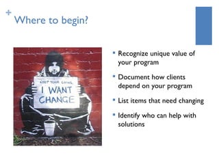 +
    Where to begin?

                         Recognize unique value of
                          your program
                      
                          Document how clients
                          depend on your program
                      
                          List items that need changing
                      
                          Identify who can help with
                          solutions
 