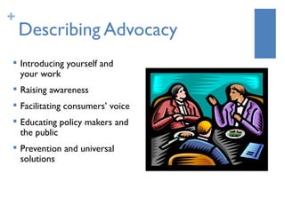 +
    Describing Advocacy
   Introducing yourself and
    your work
   Raising awareness
   Facilitating consumers’ voice
   Educating policy makers and
    the public

    Prevention and universal
    solutions
 