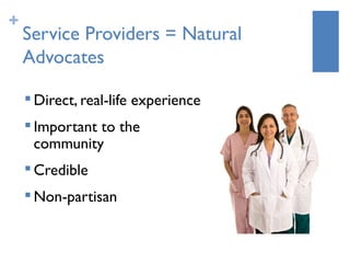 +
    Service Providers = Natural
    Advocates
       Direct, real-life experience
    
        Important to the
        community
    
        Credible
       Non-partisan
 
