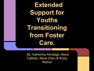 Extended
Support for
Youths
Transitioning
from Foster
Care.
By: Katherine Armitage, Alexa
Callitsis, Rene Chen & Kristy
Molnar
 