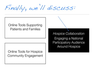 Finally, we’ll discuss:

 Online Tools Supporting
  Patients and Families
                            Hospice Collaboration
                             Engaging a National
                            Participatory Audience
                               Around Hospice
 Online Tools for Hospice
 Community Engagement
 