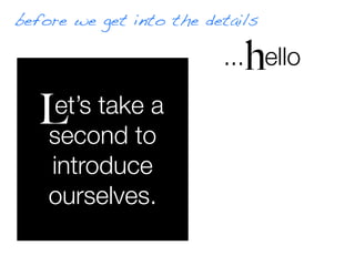 before we get into the details

                            h
                         ... hello

  LLet’s take a
    second to
    introduce
    ourselves.
 