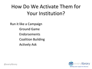 How Do We Activate Them for
Your Institution?
Run it like a Campaign
Ground Game
Endorsements
Coalition Building
Actively ...
