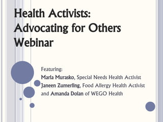 Health Activists:
Advocating for Others
Webinar

     Featuring:
     Marla Murasko, Special Needs Health Activist
     Janeen Zumerling, Food Allergy Health Activist
     and Amanda Dolan of WEGO Health
 