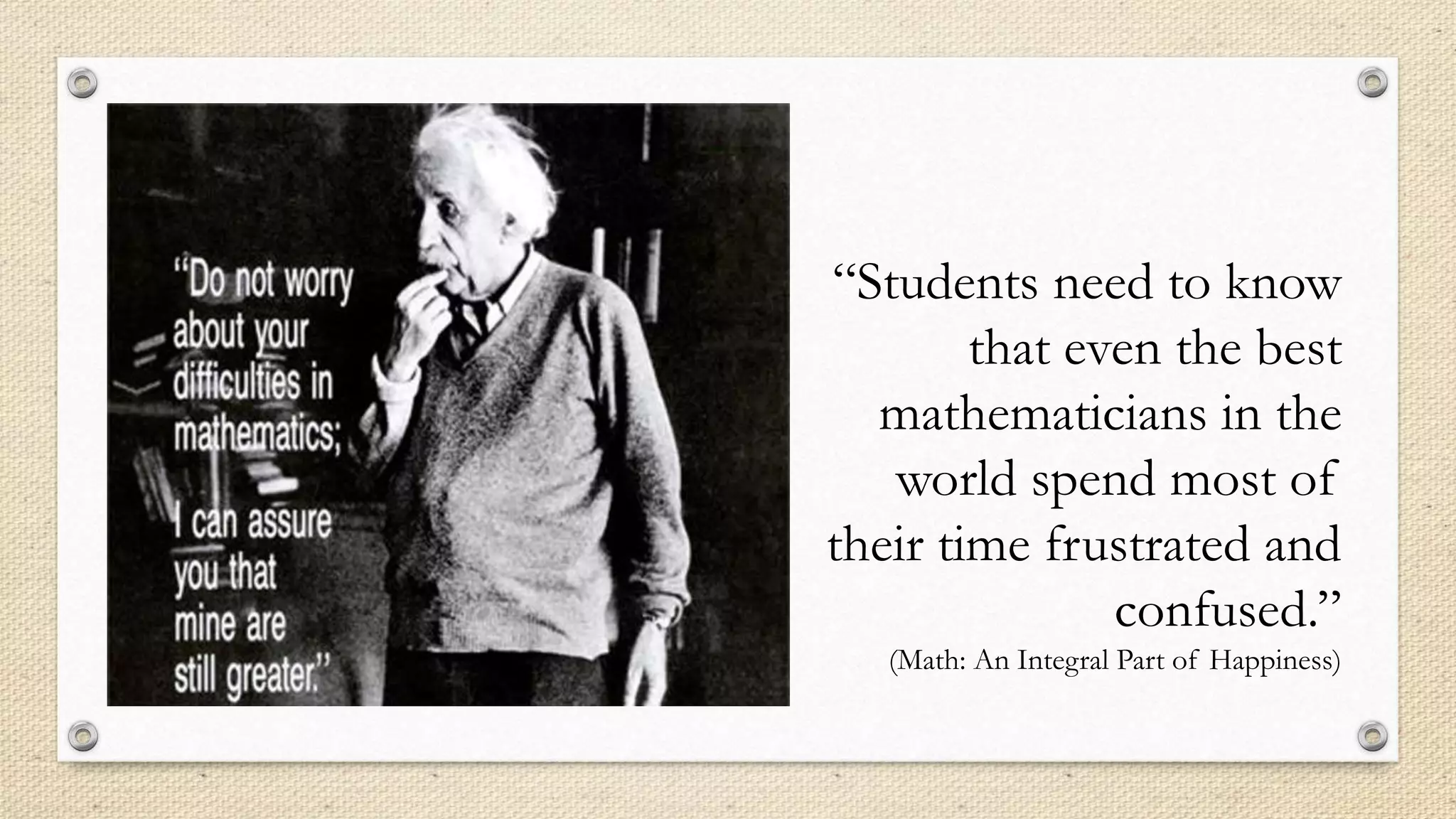 “Students need to know
that even the best
mathematicians in the
world spend most of
their time frustrated and
confused.”
(Math: An Integral Part of Happiness)
 