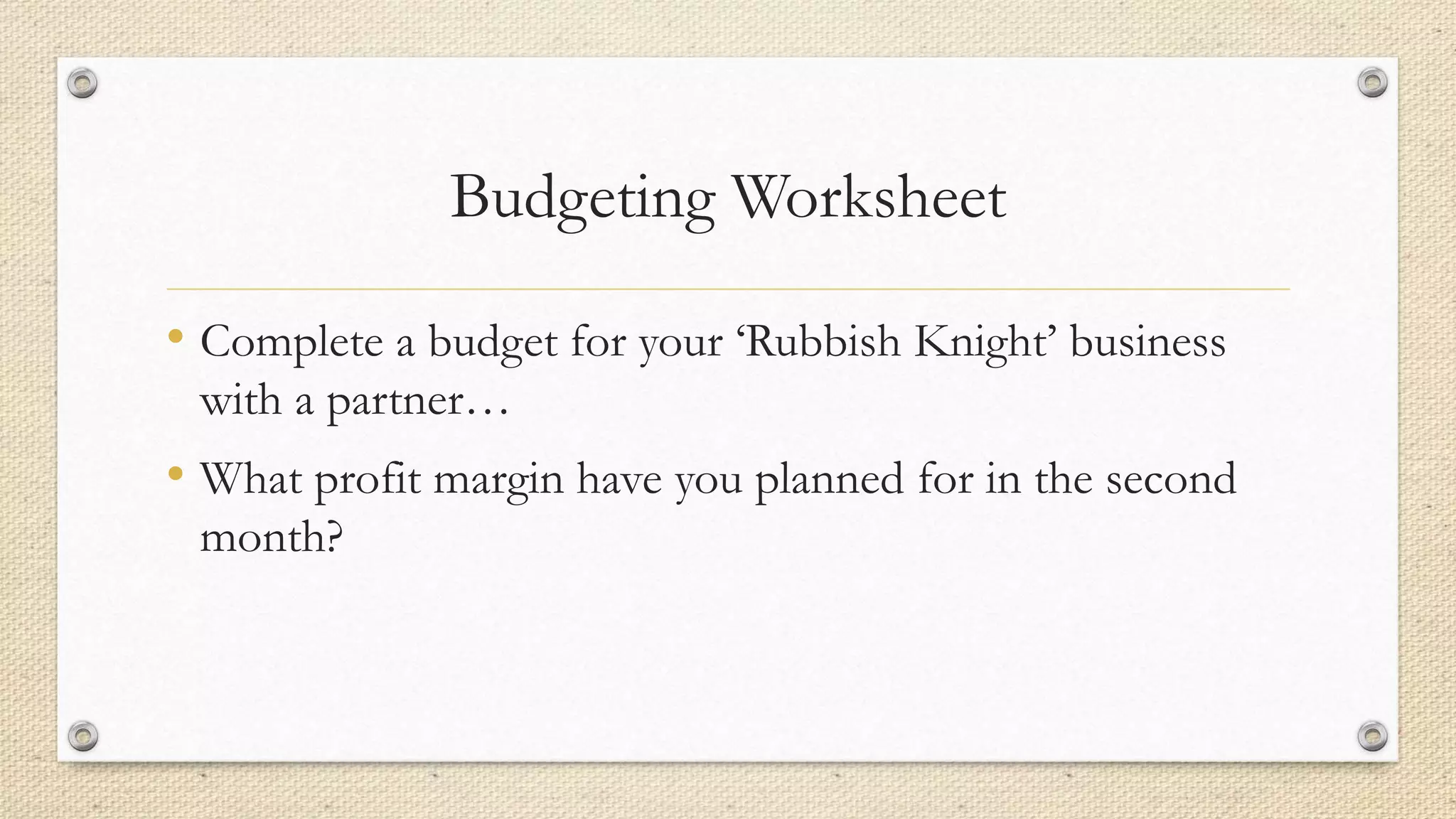 Budgeting Worksheet
• Complete a budget for your ‘Rubbish Knight’ business
with a partner…
• What profit margin have you planned for in the second
month?
 