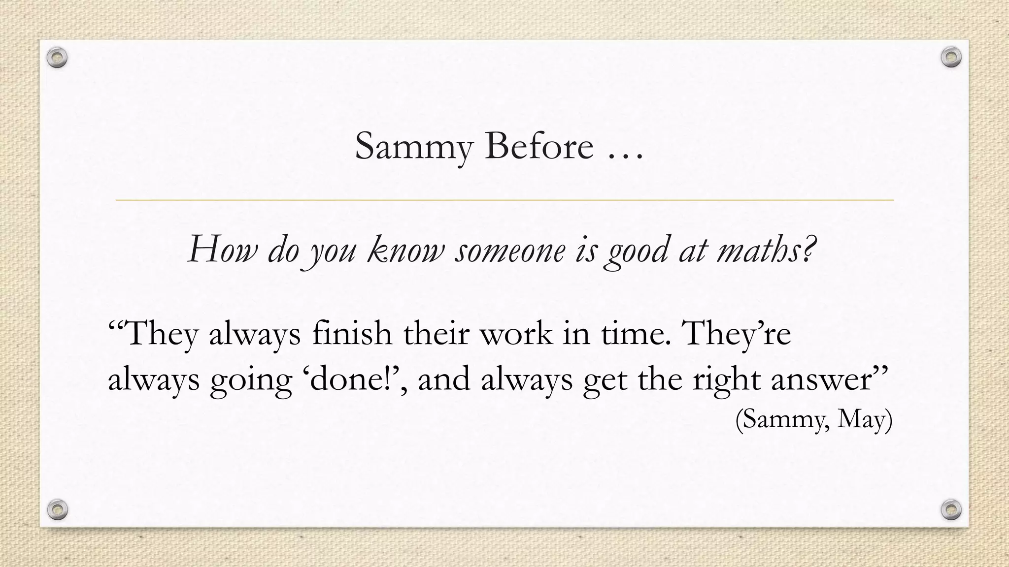 How do you know someone is good at maths?
Sammy Before …
“They always finish their work in time. They’re
always going ‘done!’, and always get the right answer”
(Sammy, May)
 