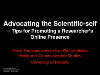 Advocating the Scientific-self 
– Tips for Promoting a Researcher's 
Online Presence! 
Petro Poutanen, researcher, Phd candidate 
Media and Communication Studies, 
University of Helsinki 
 
