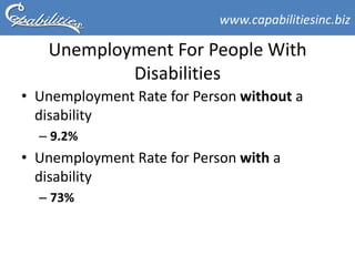 www.capabilitiesinc.biz

   Unemployment For People With
           Disabilities
• Unemployment Rate for Person without a
  disability
  – 9.2%
• Unemployment Rate for Person with a
  disability
  – 73%
 