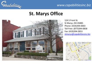 www.capabilitiesinc.biz

St. Marys Office
                   124 S Front St.
                   St Marys, OH 45885
                   Phone: (419)394-0003
                   Toll Free: (877)394-0858
                   Fax: (419)394-2853
                   stmarys@capabilitiesinc.biz
 