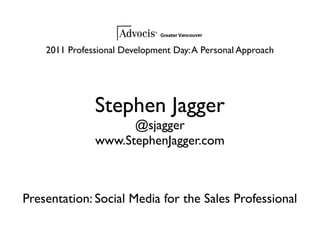 2011 Professional Development Day: A Personal Approach




               Stephen Jagger
                     @sjagger
               www.StephenJagger.com



Presentation: Social Media for the Sales Professional
 