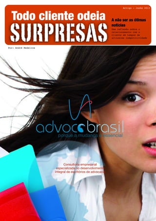 SURPRESAS
Todo cliente odeia A não ser as ótimas
notícias
Uma reflexão sobre o
relacionamento com o
cliente em tempos de
altíssima competitividade
brasilporque a mudança é essencial
advoc
Consultoria empresarial
especializada no desenvolvimento
integral de escritórios de advocacia
Artigo - Junho 2013
Por: André Medeiros
 