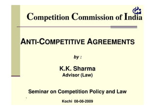 Competition Commission of India
ANTI-COMPETITIVE AGREEMENTS
by :
1
by :
K.K. Sharma
Advisor (Law)
Seminar on Competition Policy and Law
Kochi 08-08-2009
 