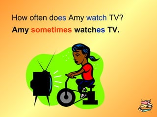 How often does Amy watch TV?
Amy sometimes watches TV.
 