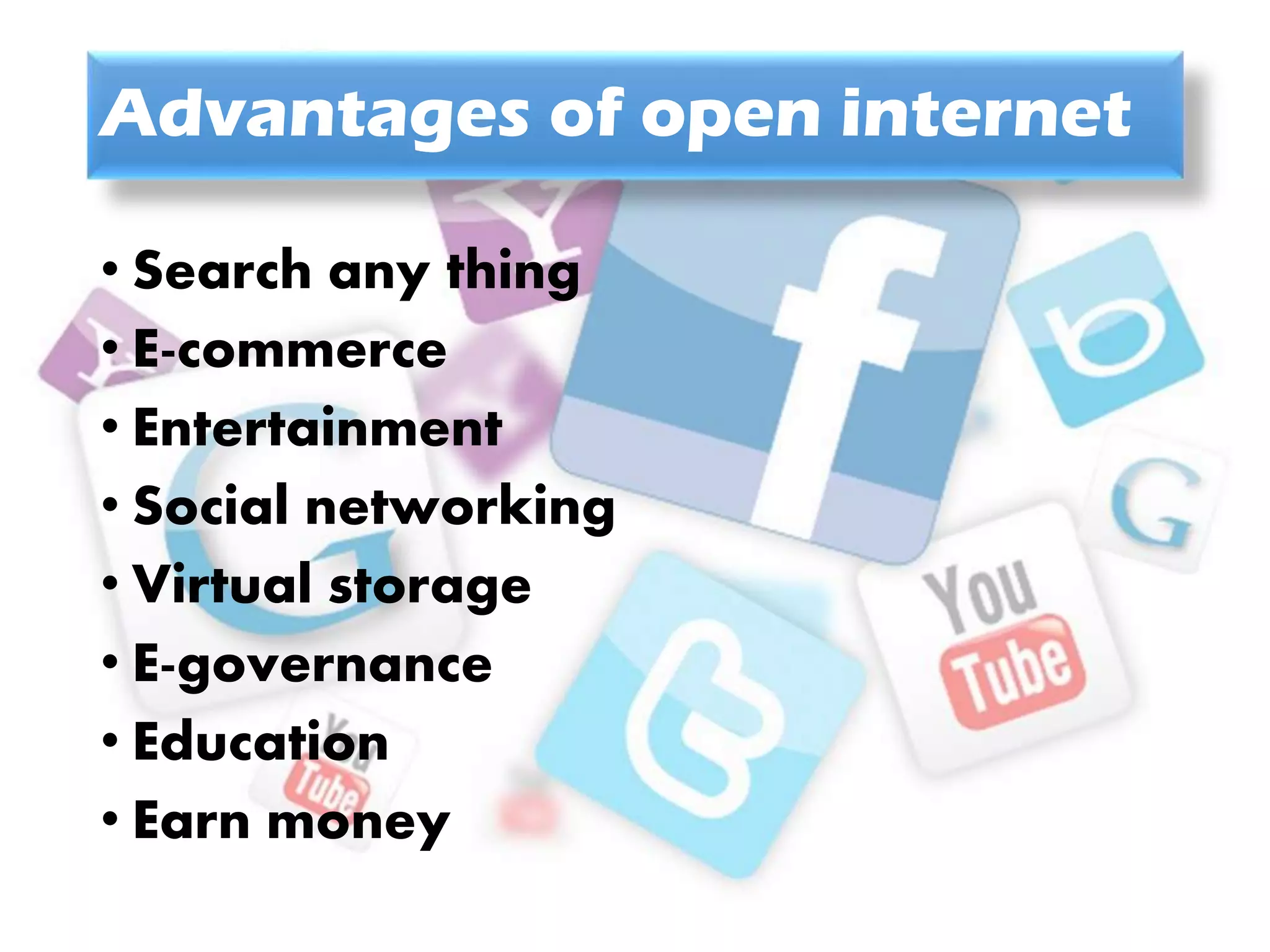 Advantages of open internet
• Search any thing
• E-commerce
• Entertainment
• Social networking
• Virtual storage
• E-governance
• Education
• Earn money