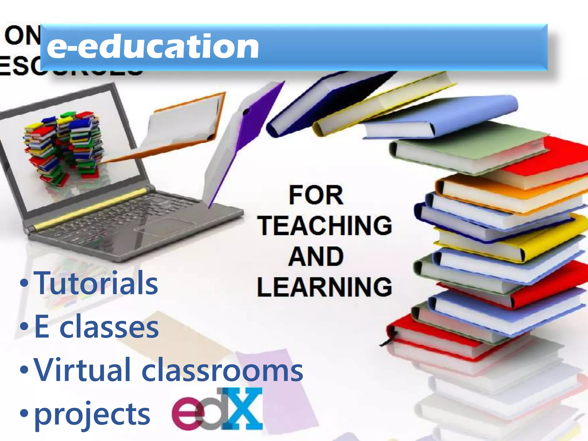 e-education
•Tutorials
•E classes
•Virtual classrooms
•projects