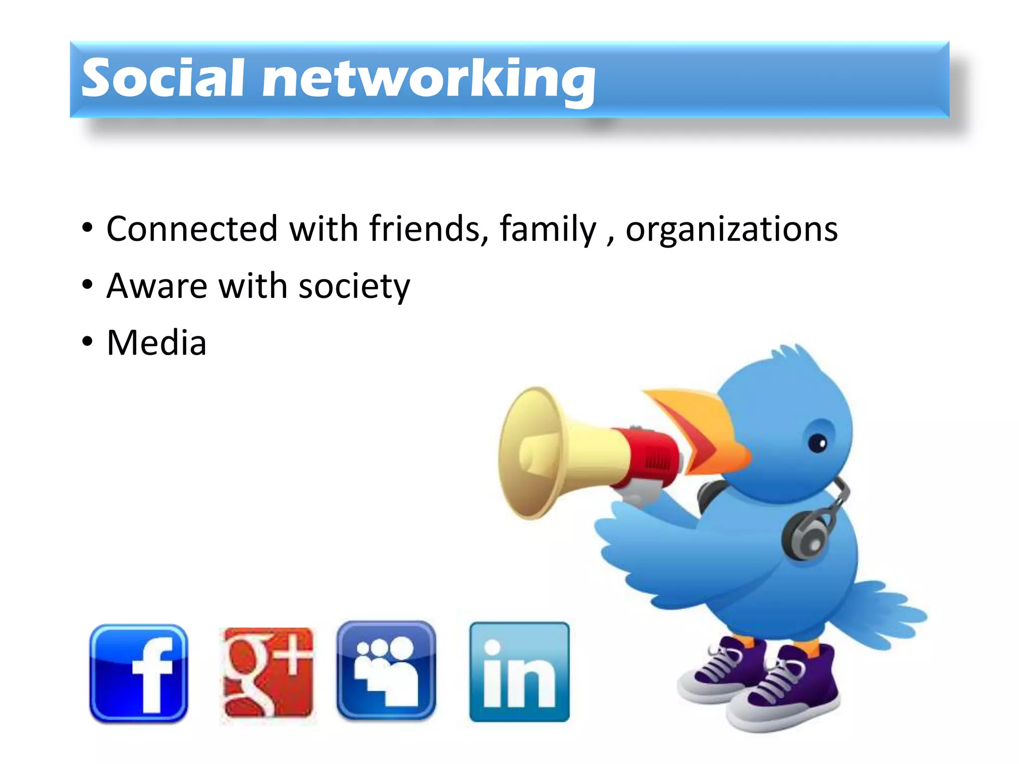 Social networking
• Connected with friends, family , organizations
• Aware with society
• Media