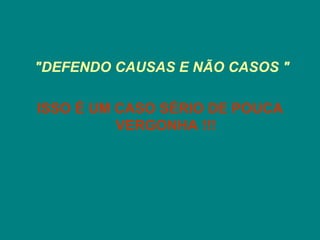 "DEFENDO CAUSAS E NÃO CASOS "

ISSO É UM CASO SÉRIO DE POUCA
          VERGONHA !!!
 