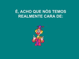 É, ACHO QUE NÓS TEMOS
 REALMENTE CARA DE:
 