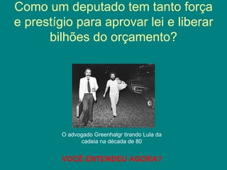 Como um deputado tem tanto força
e prestígio para aprovar lei e liberar
      bilhões do orçamento?




         O advogado Greenhalgr tirando Lula da
               cadeia na década de 80


         VOCÊ ENTENDEU AGORA?
 