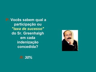P: Vocês sabem qual a
     participação ou
   "taxa de sucesso"
   do Sr. Greenhalgh
        em cada
      indenização
       concedida?

       R: 30%
 