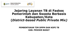 Jejaring Layanan TB di Faskes
Pemerintah dan Swasta Berbasis
Kabupaten/Kota
(District-based Public Private Mix)
PEMBENTUKAN TIM DPPM DAN KOPI TB
KAB. PESISIR BARAT
 