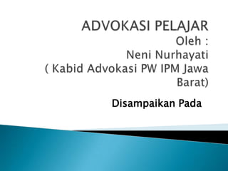ADVOKASI PELAJAROleh :NeniNurhayati( KabidAdvokasi PW IPM Jawa Barat) DisampaikanPada 