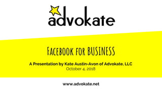 Facebook for BUSINESS
www.advokate.net
A Presentation by Kate Austin-Avon of Advokate, LLC
October 4, 2018
 