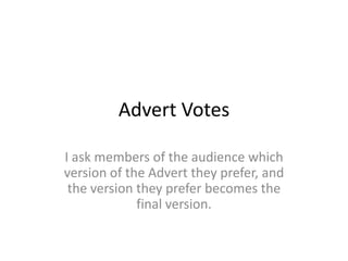Advert Votes

I ask members of the audience which
version of the Advert they prefer, and
 the version they prefer becomes the
             final version.
 