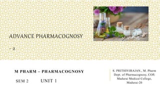 ADVANCE PHARMACOGNOSY
- 2
M PHARM – PHARMACOGNOSY
SEM 2 UNIT 1
S. PRITHIVIRAJAN., M. Pharm
Dept. of Pharmacognosy, COP,
Madurai Medical College,
Madurai-20
 