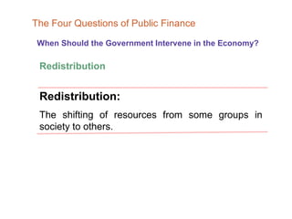 When Should the Government Intervene in the Economy?
The Four Questions of Public Finance
Redistribution:
The shifting of resources from some groups in
society to others.
Redistribution
 