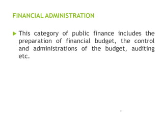 FINANCIAL ADMINISTRATION
 This category of public finance includes the
preparation of financial budget, the control
and administrations of the budget, auditing
etc.
27
 