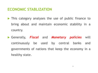 ECONOMIC STABLIZATION
 This category analyses the use of public finance to
bring about and maintain economic stability in a
country.
 Generally, Fiscal and Monetary policies will
continuously be used by central banks and
governments of nations that keep the economy in a
healthy state.
28
 